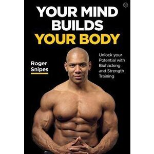 Your Mind Builds Your Body. Natural Techniques to Boost Performance and Strength, Paperback - Roger Snipes imagine