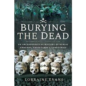Burying the Dead. An Archaeological History of Burial Grounds, Graveyards and Cemeteries, Hardback - Lorraine Evans imagine