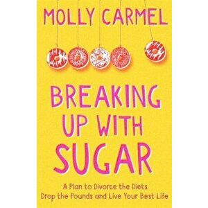 Breaking Up With Sugar. A Plan to Divorce the Diets, Drop the Pounds and Live Your Best Life, Paperback - Molly Carmel imagine