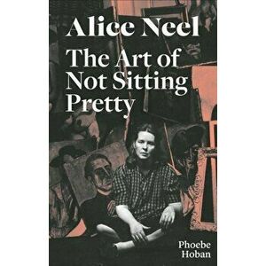 Alice Neel: The Art of Not Sitting Pretty, Paperback - Phoebe Hoban imagine