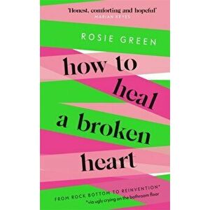 How to Heal a Broken Heart. From Rock Bottom to Reinvention (via ugly crying on the bathroom floor), Hardback - Rosie Green imagine