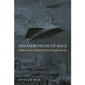 Dreamworlds of Race. Empire and the Utopian Destiny of Anglo-America, Hardback - Duncan Bell imagine