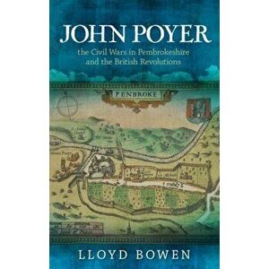 John Poyer, the Civil Wars in Pembrokeshire and the British Revolutions, Paperback - Lloyd Bowen imagine