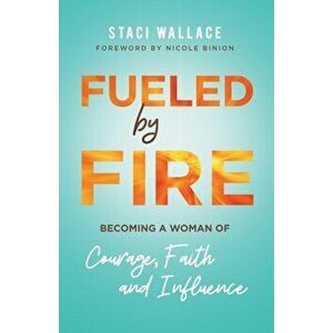 Fueled by Fire. Becoming a Woman of Courage, Faith and Influence, Paperback - Staci Wallace imagine