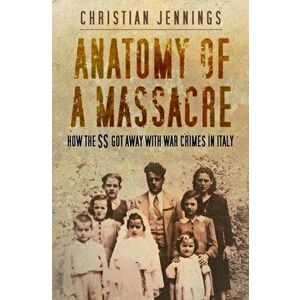 Anatomy of a Massacre. How the SS Got Away with War Crimes in Italy, Hardback - Christian Jennings imagine