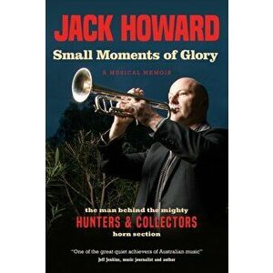 Small Moments of Glory. A Musical Memoir: the man behind the mighty Hunters and Collectors horn section, Paperback - Jack Howard imagine