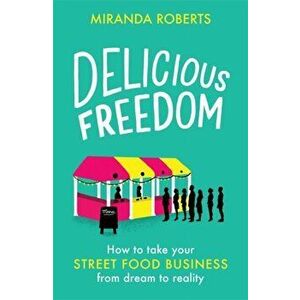 Delicious Freedom. How to Take Your Street Food Business from Dream to Reality, Paperback - Miranda Roberts imagine