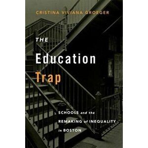 Education Trap. Schools and the Remaking of Inequality in Boston, Hardback - Cristina Viviana Groeger imagine
