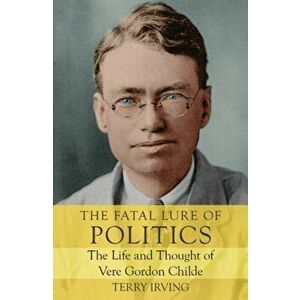 Fatal Lure of Politics. The Life and Thought of Vere Gordon Childe, Paperback - Terry Irving imagine