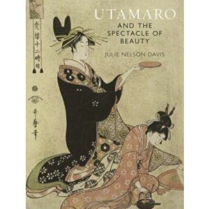 Utamaro and the Spectacle of Beauty. Revised and Expanded Second Edition, Paperback - Julie Nelson Davis imagine