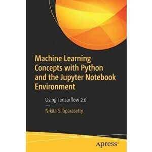 Machine Learning Concepts with Python and the Jupyter Notebook Environment. Using Tensorflow 2.0, Paperback - Nikita Silaparasetty imagine