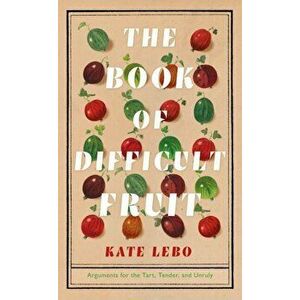 Book of Difficult Fruit. Arguments for the Tart, Tender, and Unruly, Hardback - Kate Lebo imagine