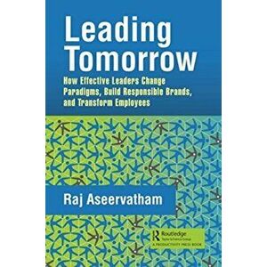 Leading Tomorrow. How Effective Leaders Change Paradigms, Build Responsible Brands, and Transform Employees, Paperback - Raj Aseervatham imagine