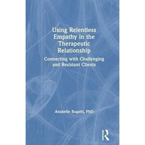 Using Relentless Empathy in the Therapeutic Relationship. Connecting with Challenging and Resistant Clients, Paperback - Anabelle Bugatti imagine