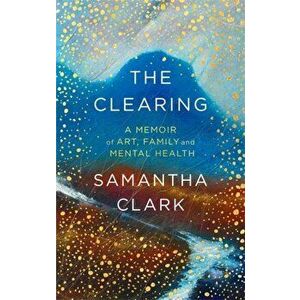 Clearing. A memoir of art, family and mental health, Paperback - Samantha Clark imagine