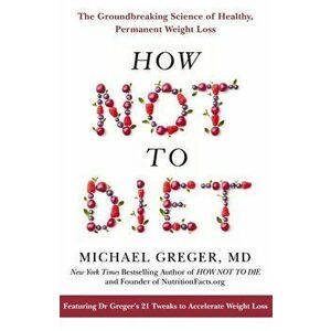 How Not to Diet. The Groundbreaking Science of Healthy, Permanent Weight Loss, Paperback - Michael Greger imagine