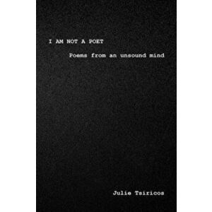 I am not a Poet. Poems from an Unsound Mind, Paperback - Julie Tsiricos imagine