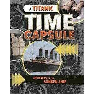 Titanic Time Capsule. Artefacts of the Sunken Ship, Hardback - Jessica Freeburg imagine
