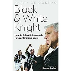 Black and White Knight. How Sir Bobby Robson Made Newcastle United Again, Hardback - Harry De Cosemo imagine