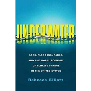 Underwater. Loss, Flood Insurance, and the Moral Economy of Climate Change in the United States, Paperback - Rebecca Elliott imagine