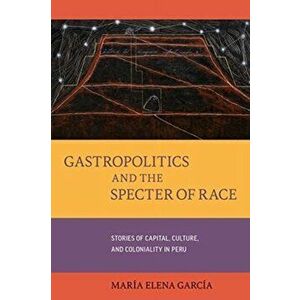 Gastropolitics and the Specter of Race. Stories of Capital, Culture, and Coloniality in Peru, Paperback - Maria Elena Garcia imagine