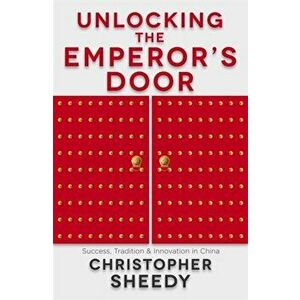 Unlocking the Emperor's Door. Success, Tradition and Innovation in China, Paperback - Christopher Sheedy imagine