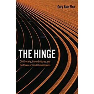 Hinge. Civil Society, Group Cultures, and the Power of Local Commitments, Paperback - Gary Alan Fine imagine