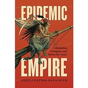 Epidemic Empire. Colonialism, Contagion, and Terror, 1817 - 2020, Paperback - Anjuli Fatima Raza Kolb imagine