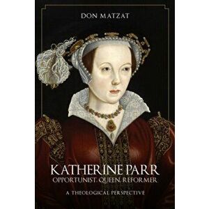 Katherine Parr. Opportunist, Queen, Reformer: A Theological Perspective, Hardback - Don Matzat imagine