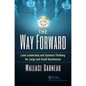 Way Forward. Lean Leadership and Systems Thinking for Large and Small Businesses, Paperback - Wallace Garneau imagine