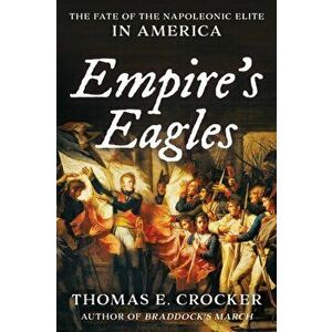 Empire's Eagles. The Fate of the Napoleonic Elite in America, Hardback - Thomas E. Crocker imagine