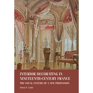 Interior Decorating in Nineteenth-Century France. The Visual Culture of a New Profession, Paperback - Anca I. Lasc imagine