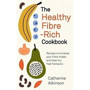Healthy Fibre-rich Cookbook. Recipes to Increase Your Fibre Intake and Help You Feel Fantastic, Paperback - Catherine Atkinson imagine