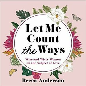 Let Me Count the Ways. Wise and Witty Women on the Subject of Love, Hardback - Becca Anderson imagine