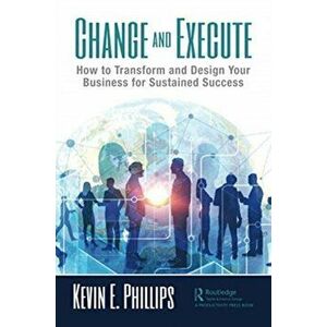 Change and Execute. How to Transform and Design Your Business for Sustained Success, Paperback - Kevin E. Phillips imagine