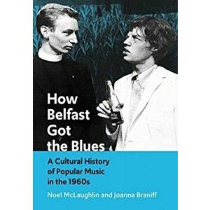 How Belfast Got the Blues. A Cultural History of Popular Music in the 1960s, Paperback - Joanna Braniff imagine