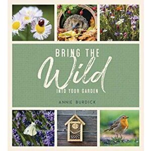 Bring the Wild into Your Garden. Simple Tips for Creating a Wildlife Haven, Hardback - Annie Burdick imagine