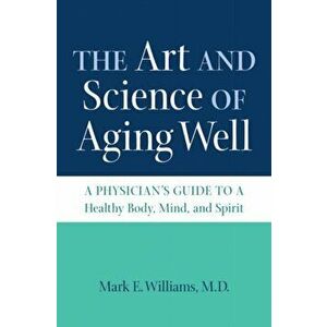 The Art and Science of Aging Well. A Physician's Guide to a Healthy Body, Mind, and Spirit, Paperback - Mark E. Williams imagine