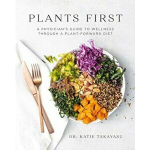 Plants First. A Physician's Guide to Wellness Through a Plant-Forward Diet, Paperback - Katie Takayasu imagine