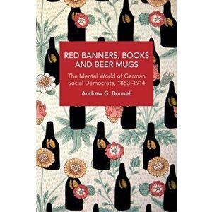 Red Banners, Books and Beer Mugs. The Mental World of German Social Democrats, 1863-1914, Paperback - Andrew G. Bonnell imagine