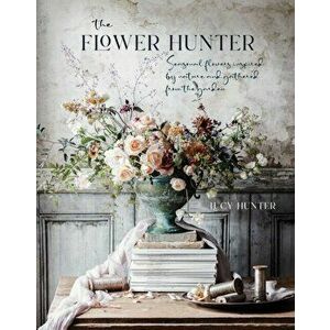 The Flower Hunter. Seasonal Flowers Inspired by Nature and Gathered from the Garden, Hardback - Lucy Hunter imagine