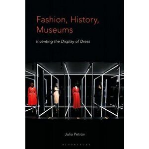 Fashion, History, Museums. Inventing the Display of Dress, Paperback - Julia Petrov imagine