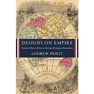 Designs on Empire. America's Rise to Power in the Age of European Imperialism, Paperback - Andrew Priest imagine