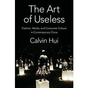 The Art of Useless. Fashion, Media, and Consumer Culture in Contemporary China, Paperback - Calvin Hui imagine