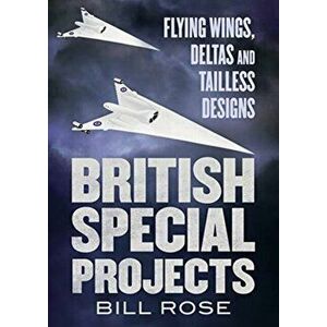 British Special Projects. Flying Wings, Deltas and Tailless Designs, Hardback - Bill Rose imagine