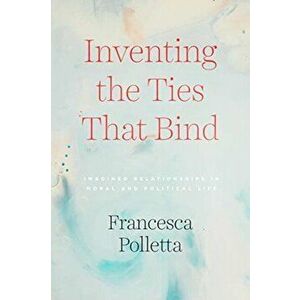 Inventing the Ties That Bind. Imagined Relationships in Moral and Political Life, Paperback - Francesca Polletta imagine