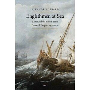 Englishmen at Sea. Labor and the Nation at the Dawn of Empire, 1570-1630, Hardback - Eleanor Hubbard imagine