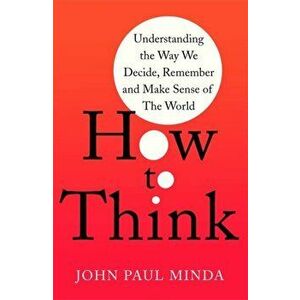 How To Think. Understanding the Way We Decide, Remember and Make Sense of the World, Paperback - John Paul Minda imagine