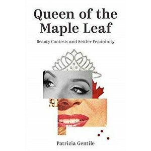 Queen of the Maple Leaf. Beauty Contests and Settler Femininity, Paperback - Patrizia Gentile imagine