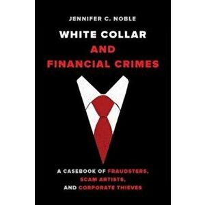 White-Collar and Financial Crimes. A Casebook of Fraudsters, Scam Artists, and Corporate Thieves, Paperback - Jennifer C. Noble imagine